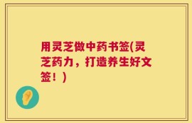 用灵芝做中药书签(灵芝药力，打造养生好文签！)