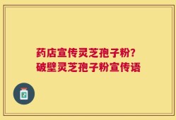 药店宣传灵芝孢子粉？破壁灵芝孢子粉宣传语
