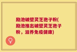 励池破壁灵芝孢子粉(励池推出破壁灵芝孢子粉，滋养免疫健康)