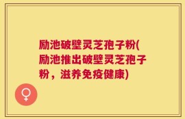 励池破壁灵芝孢子粉(励池推出破壁灵芝孢子粉，滋养免疫健康)