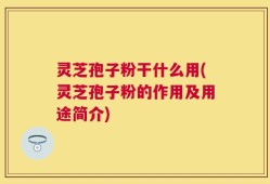 灵芝孢子粉干什么用(灵芝孢子粉的作用及用途简介)