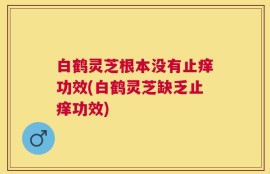 白鹤灵芝根本没有止痒功效(白鹤灵芝缺乏止痒功效)