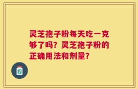 灵芝孢子粉每天吃一克够了吗？灵芝孢子粉的正确用法和剂量？