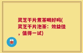 灵芝干片煮茶喝好吗(灵芝干片泡茶：效益佳，值得一试)
