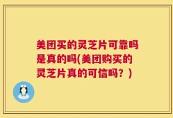 美团买的灵芝片可靠吗是真的吗(美团购买的灵芝片真的可信吗？)