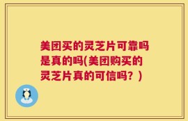 美团买的灵芝片可靠吗是真的吗(美团购买的灵芝片真的可信吗？)