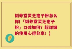 韬养堂灵芝孢子粉怎么样(「韬养堂灵芝孢子粉」口碑如何？超详细的使用心得分享！)