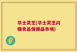 华士灵芝(华士灵芝闪耀食品保健品市场)