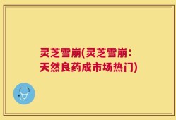 灵芝雪崩(灵芝雪崩：天然良药成市场热门)