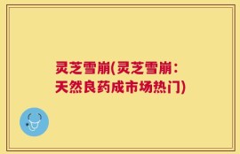 灵芝雪崩(灵芝雪崩：天然良药成市场热门)