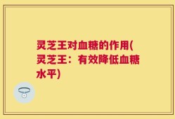 灵芝王对血糖的作用(灵芝王：有效降低血糖水平)