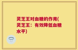 灵芝王对血糖的作用(灵芝王：有效降低血糖水平)