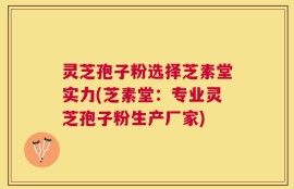 灵芝孢子粉选择芝素堂实力(芝素堂：专业灵芝孢子粉生产厂家)