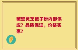 破壁灵芝孢子粉内部供应？品质保证，价格实惠？