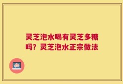 灵芝泡水喝有灵芝多糖吗？灵芝泡水正宗做法
