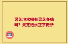 灵芝泡水喝有灵芝多糖吗？灵芝泡水正宗做法