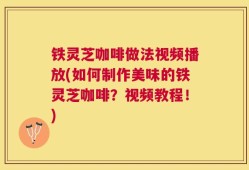 铁灵芝咖啡做法视频播放(如何制作美味的铁灵芝咖啡？视频教程！)
