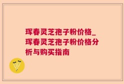 珲春灵芝孢子粉价格_珲春灵芝孢子粉价格分析与购买指南
