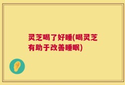 灵芝喝了好睡(喝灵芝有助于改善睡眠)