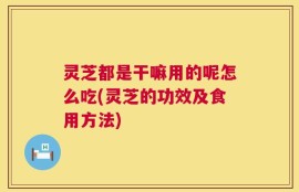 灵芝都是干嘛用的呢怎么吃(灵芝的功效及食用方法)