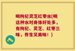 喝枸杞灵芝红枣水(喝这种水对身体好处多，有枸杞、灵芝、红枣三味，养生又美味！)