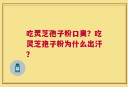 吃灵芝孢子粉口臭？吃灵芝孢子粉为什么出汗？