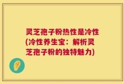 灵芝孢子粉热性是冷性(冷性养生宝：解析灵芝孢子粉的独特魅力)