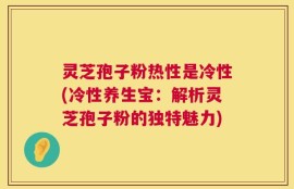 灵芝孢子粉热性是冷性(冷性养生宝：解析灵芝孢子粉的独特魅力)