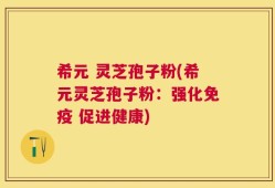 希元 灵芝孢子粉(希元灵芝孢子粉：强化免疫 促进健康)