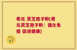 希元 灵芝孢子粉(希元灵芝孢子粉：强化免疫 促进健康)