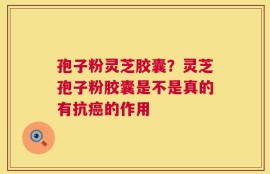 孢子粉灵芝胶囊？灵芝孢子粉胶囊是不是真的有抗癌的作用