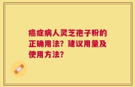 癌症病人灵芝孢子粉的正确用法？建议用量及使用方法？