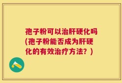 孢子粉可以治肝硬化吗(孢子粉能否成为肝硬化的有效治疗方法？)