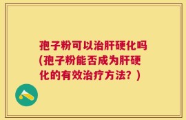 孢子粉可以治肝硬化吗(孢子粉能否成为肝硬化的有效治疗方法？)