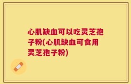 心肌缺血可以吃灵芝孢子粉(心肌缺血可食用灵芝孢子粉)