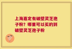 上海嘉定有破壁灵芝孢子粉？哪里可以买的到破壁灵芝孢子粉