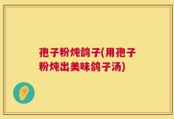 孢子粉炖鸽子(用孢子粉炖出美味鸽子汤)