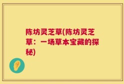 陈坊灵芝草(陈坊灵芝草：一场草本宝藏的探秘)