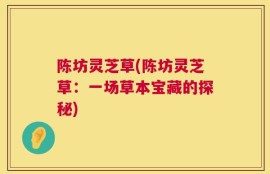 陈坊灵芝草(陈坊灵芝草：一场草本宝藏的探秘)