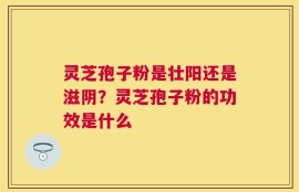 灵芝孢子粉是壮阳还是滋阴？灵芝孢子粉的功效是什么