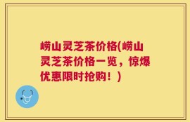 崂山灵芝茶价格(崂山灵芝茶价格一览，惊爆优惠限时抢购！)