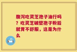 腹泻吃灵芝孢子油行吗？吃灵芝破壁孢子粉后就胃不舒服，这是为什么