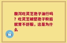 腹泻吃灵芝孢子油行吗？吃灵芝破壁孢子粉后就胃不舒服，这是为什么