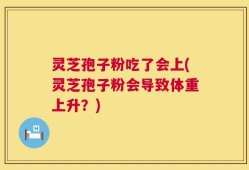 灵芝孢子粉吃了会上(灵芝孢子粉会导致体重上升？)