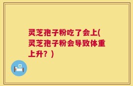 灵芝孢子粉吃了会上(灵芝孢子粉会导致体重上升？)