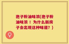 孢子粉油味浓(孢子粉油味浓 ！为什么新房子会出现这种味道？)
