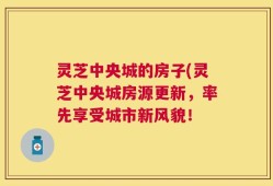灵芝中央城的房子(灵芝中央城房源更新，率先享受城市新风貌！