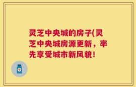 灵芝中央城的房子(灵芝中央城房源更新，率先享受城市新风貌！