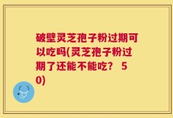 破壁灵芝孢子粉过期可以吃吗(灵芝孢子粉过期了还能不能吃？ 50)