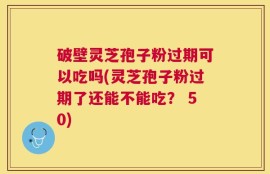 破壁灵芝孢子粉过期可以吃吗(灵芝孢子粉过期了还能不能吃？ 50)